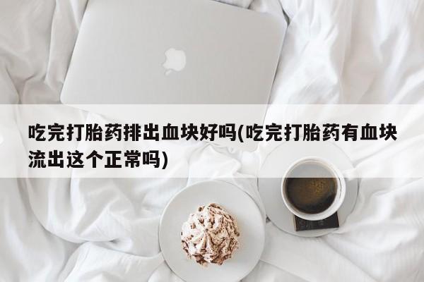 米非米索微信吃完打胎药排出血块好吗(吃完打胎药有血块流出这个正常吗)