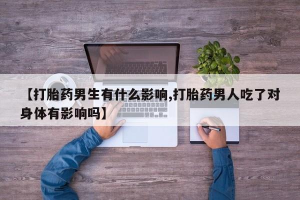 米非米索微信【打胎药男生有什么影响,打胎药男人吃了对身体有影响吗】