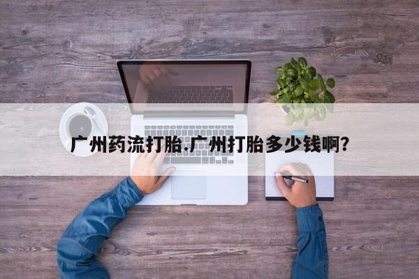 米非米索微信广州药流打胎.广州打胎多少钱啊？