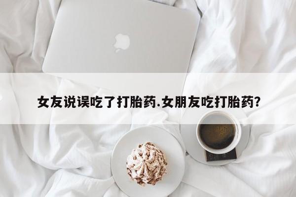 米非米索微信女友说误吃了打胎药.女朋友吃打胎药？
