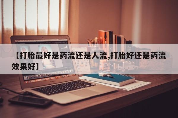 米非米索微信【打胎最好是药流还是人流,打胎好还是药流效果好】