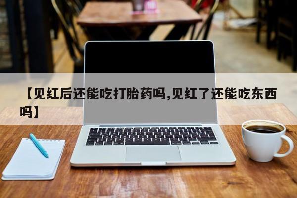 米非米索微信【见红后还能吃打胎药吗,见红了还能吃东西吗】