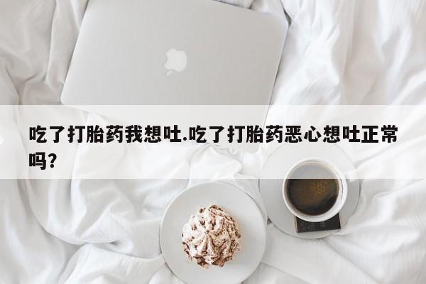 米非米索微信吃了打胎药我想吐.吃了打胎药恶心想吐正常吗？