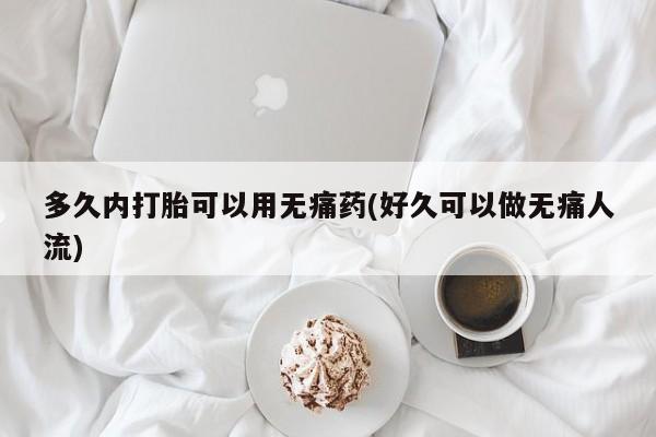 米非米索微信多久内打胎可以用无痛药(好久可以做无痛人流)