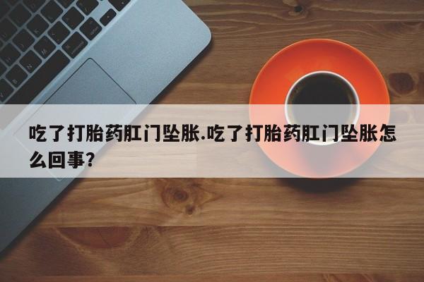米非米索微信吃了打胎药肛门坠胀.吃了打胎药肛门坠胀怎么回事？