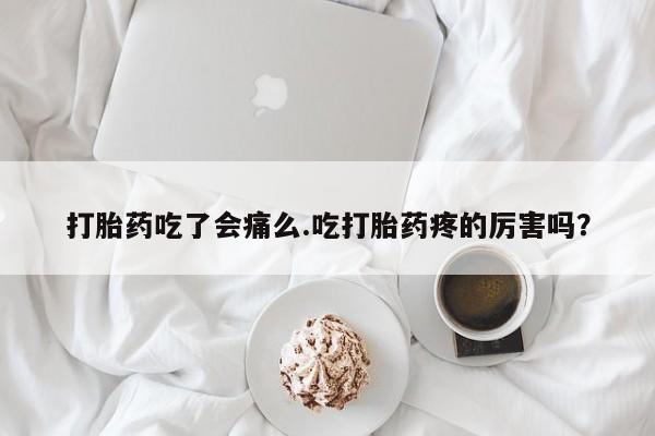 米非米索微信打胎药吃了会痛么.吃打胎药疼的厉害吗？