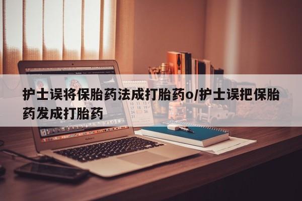 米非米索微信护士误将保胎药法成打胎药o/护士误把保胎药发成打胎药