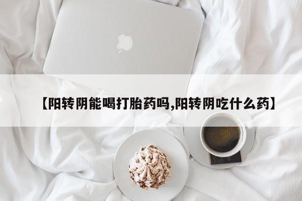 米非米索微信【阳转阴能喝打胎药吗,阳转阴吃什么药】