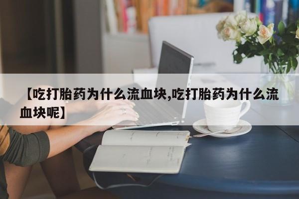 米非米索微信【吃打胎药为什么流血块,吃打胎药为什么流血块呢】