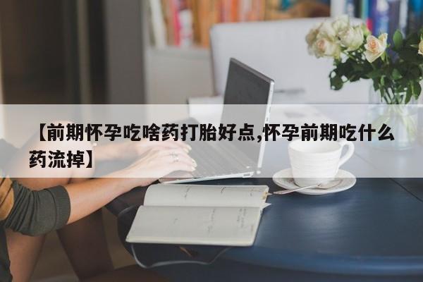 米非米索微信【前期怀孕吃啥药打胎好点,怀孕前期吃什么药流掉】