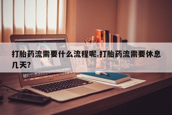 米非米索微信打胎药流需要什么流程呢.打胎药流需要休息几天？