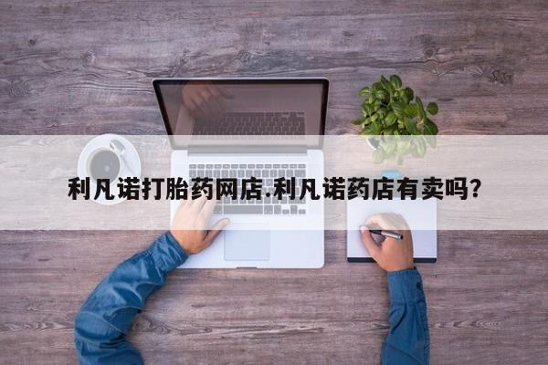 米非米索微信利凡诺打胎药网店.利凡诺药店有卖吗？