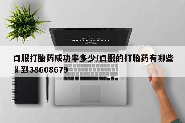 米非米索微信口服打胎药成功率多少/口服的打胎药有哪些▪到38608679