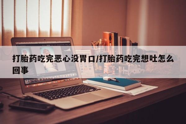 米非米索微信打胎药吃完恶心没胃口/打胎药吃完想吐怎么回事