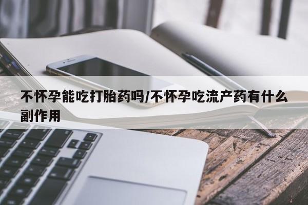 米非米索微信不怀孕能吃打胎药吗/不怀孕吃流产药有什么副作用