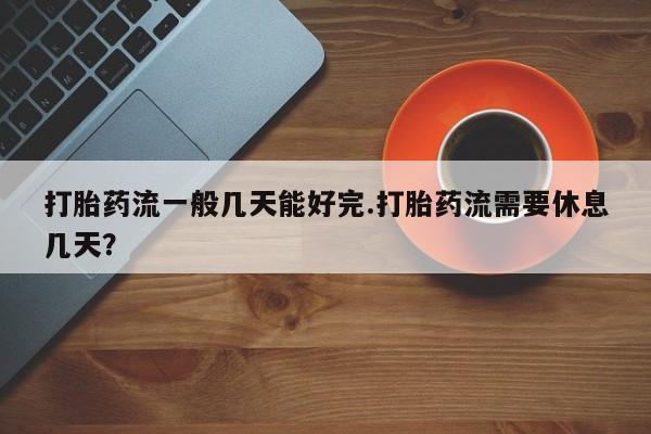 米非米索微信打胎药流一般几天能好完.打胎药流需要休息几天？