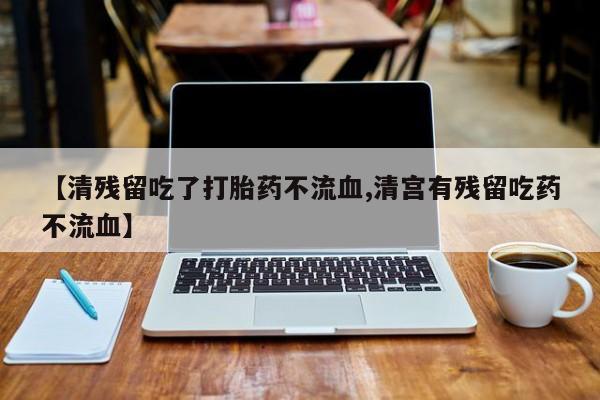 米非米索微信【清残留吃了打胎药不流血,清宫有残留吃药不流血】