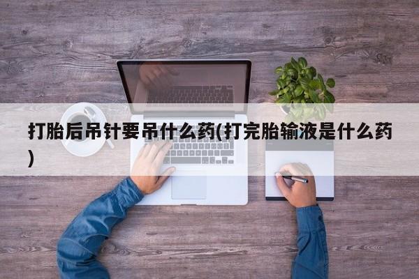 米非米索微信打胎后吊针要吊什么药(打完胎输液是什么药)