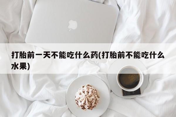 米非米索微信打胎前一天不能吃什么药(打胎前不能吃什么水果)