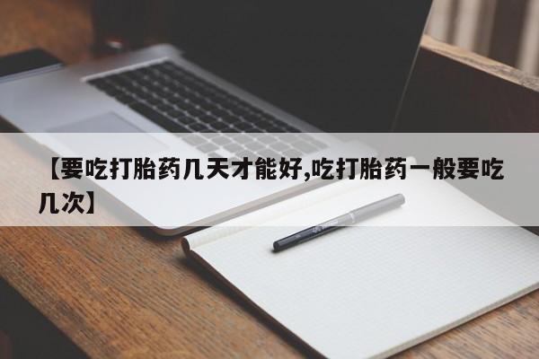米非米索微信【要吃打胎药几天才能好,吃打胎药一般要吃几次】