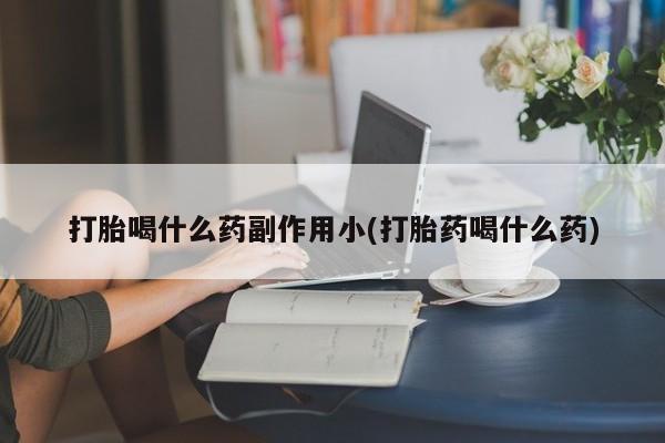 米非米索微信打胎喝什么药副作用小(打胎药喝什么药)