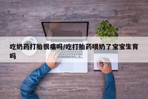 米非米索微信吃奶药打胎很痛吗/吃打胎药喂奶了宝宝生育吗