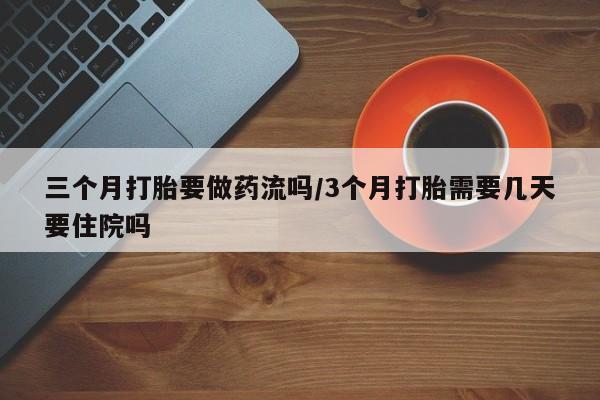 米非米索微信三个月打胎要做药流吗/3个月打胎需要几天要住院吗