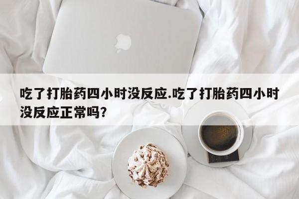 米非米索微信吃了打胎药四小时没反应.吃了打胎药四小时没反应正常吗？