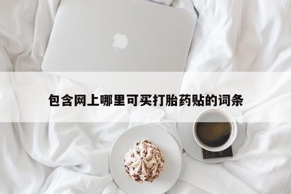 米非米索微信包含网上哪里可买打胎药贴的词条