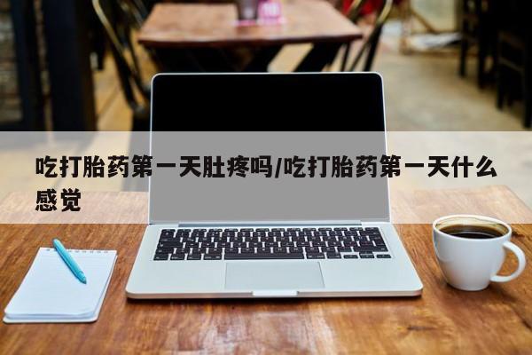米非米索微信吃打胎药第一天肚疼吗/吃打胎药第一天什么感觉