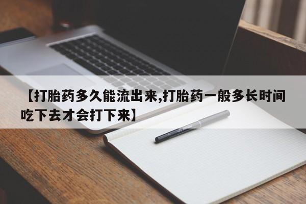 米非米索微信【打胎药多久能流出来,打胎药一般多长时间吃下去才会打下来】