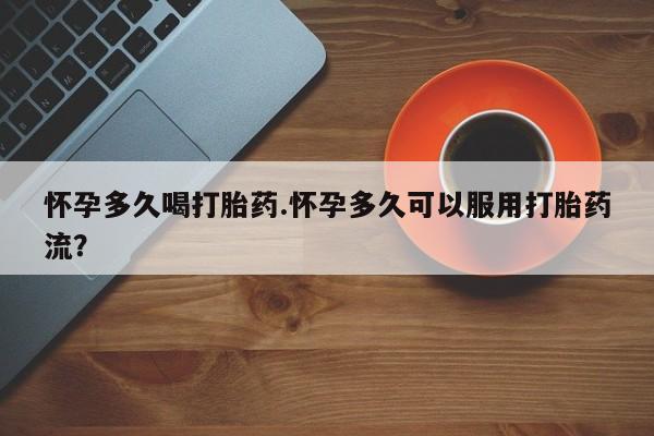 米非米索微信怀孕多久喝打胎药.怀孕多久可以服用打胎药流？
