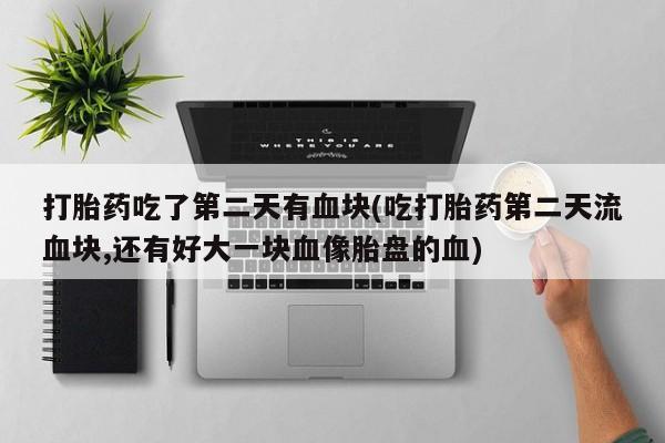 米非米索微信打胎药吃了第二天有血块(吃打胎药第二天流血块,还有好大一块血像胎盘的血)