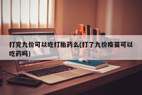 米非米索微信打完九价可以吃打胎药么(打了九价疫苗可以吃药吗)