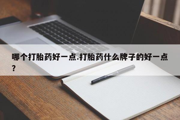 米非米索微信哪个打胎药好一点.打胎药什么牌子的好一点？