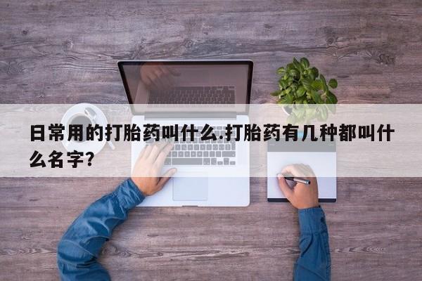米非米索微信日常用的打胎药叫什么.打胎药有几种都叫什么名字？