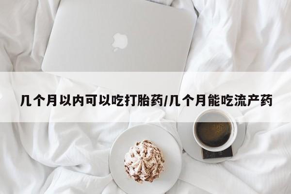 米非米索微信几个月以内可以吃打胎药/几个月能吃流产药