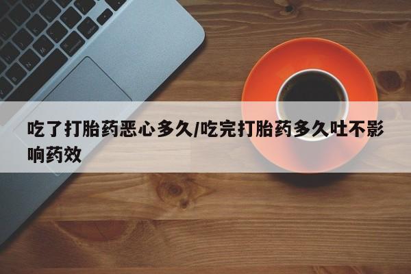 米非米索微信吃了打胎药恶心多久/吃完打胎药多久吐不影响药效