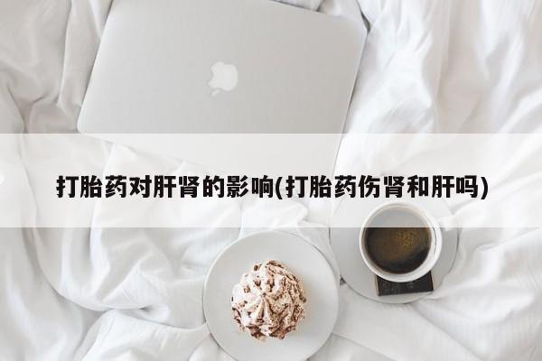 米非米索微信打胎药对肝肾的影响(打胎药伤肾和肝吗)