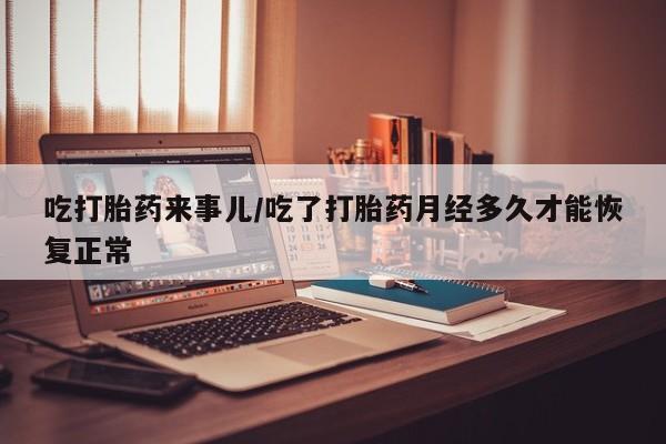 米非米索微信吃打胎药来事儿/吃了打胎药月经多久才能恢复正常