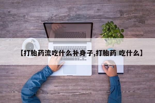 米非米索微信【打胎药流吃什么补身子,打胎药 吃什么】