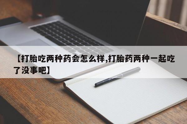 米非米索微信【打胎吃两种药会怎么样,打胎药两种一起吃了没事吧】