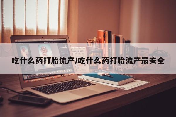 米非米索微信吃什么药打胎流产/吃什么药打胎流产最安全