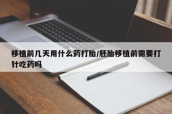 米非米索微信移植前几天用什么药打胎/胚胎移植前需要打针吃药吗