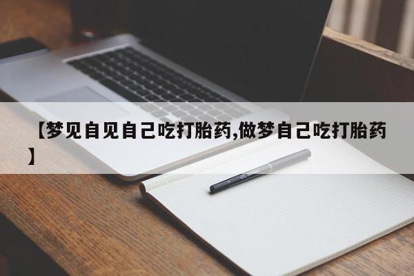 米非米索微信【梦见自见自己吃打胎药,做梦自己吃打胎药】