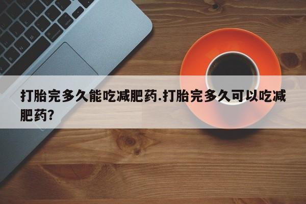 米非米索微信打胎完多久能吃减肥药.打胎完多久可以吃减肥药？