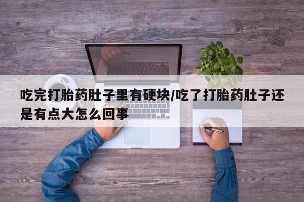 米非米索微信吃完打胎药肚子里有硬块/吃了打胎药肚子还是有点大怎么回事