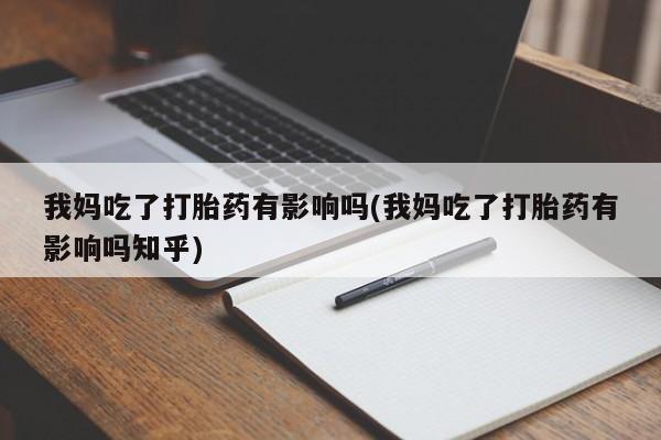 米非米索微信我妈吃了打胎药有影响吗(我妈吃了打胎药有影响吗知乎)