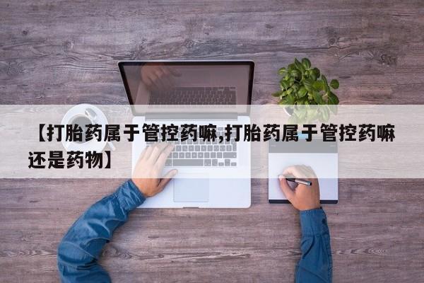 米非米索微信【打胎药属于管控药嘛,打胎药属于管控药嘛还是药物】