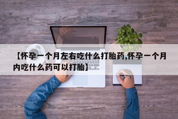 米非米索微信【怀孕一个月左右吃什么打胎药,怀孕一个月内吃什么药可以打胎】
